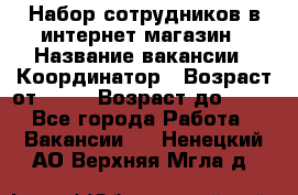 Набор сотрудников в интернет-магазин › Название вакансии ­ Координатор › Возраст от ­ 14 › Возраст до ­ 80 - Все города Работа » Вакансии   . Ненецкий АО,Верхняя Мгла д.